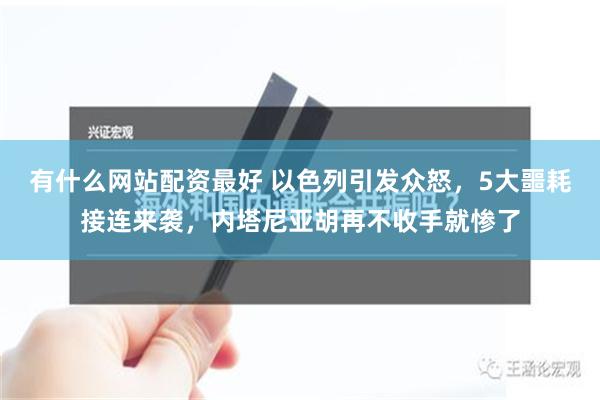 有什么网站配资最好 以色列引发众怒，5大噩耗接连来袭，内塔尼亚胡再不收手就惨了