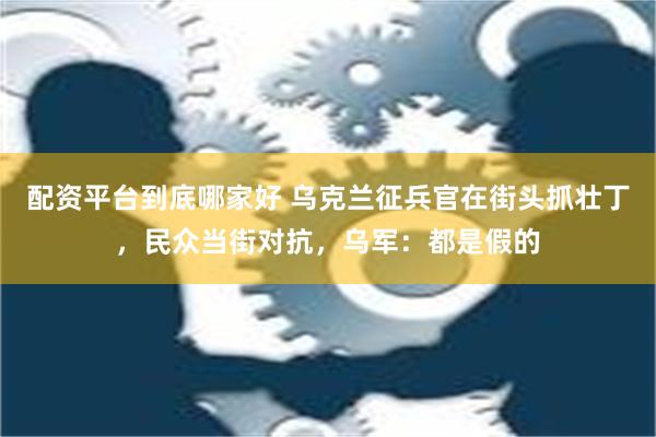 配资平台到底哪家好 乌克兰征兵官在街头抓壮丁，民众当街对抗，乌军：都是假的