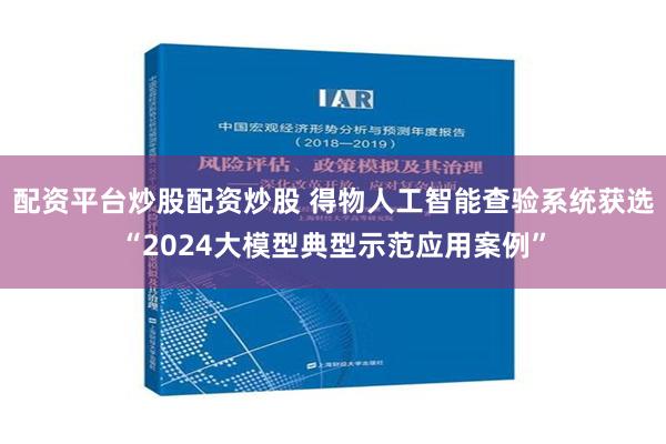 配资平台炒股配资炒股 得物人工智能查验系统获选“2024大模型典型示范应用案例”