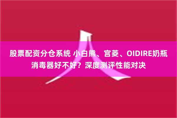 股票配资分仓系统 小白熊、宫菱、OIDIRE奶瓶消毒器好不好？深度测评性能对决