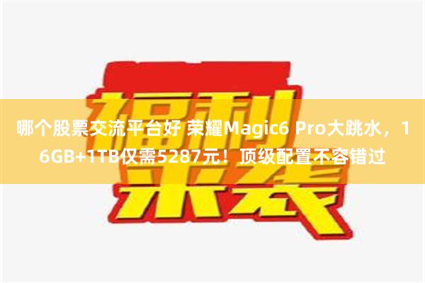 哪个股票交流平台好 荣耀Magic6 Pro大跳水，16GB+1TB仅需5287元！顶级配置不容错过