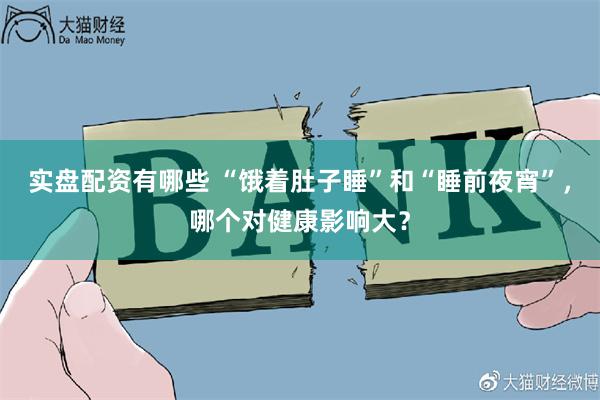 实盘配资有哪些 “饿着肚子睡”和“睡前夜宵”，哪个对健康影响大？