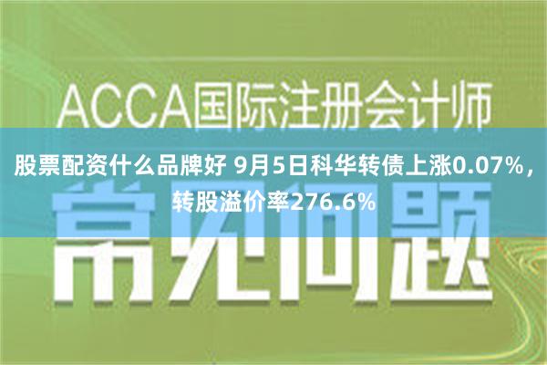 股票配资什么品牌好 9月5日科华转债上涨0.07%，转股溢价率276.6%