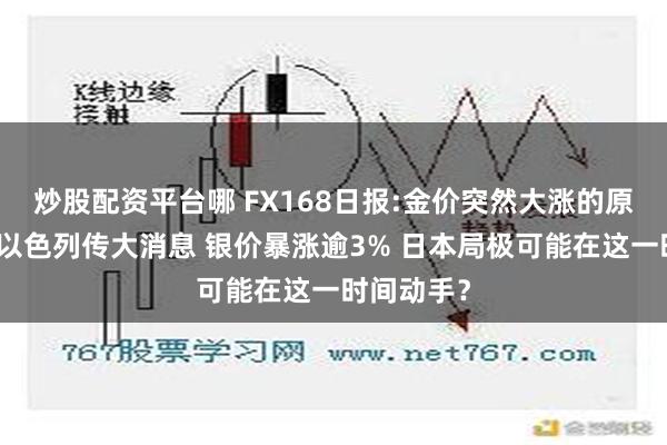 炒股配资平台哪 FX168日报:金价突然大涨的原因在这！以色列传大消息 银价暴涨逾3% 日本局极可能在这一时间动手？