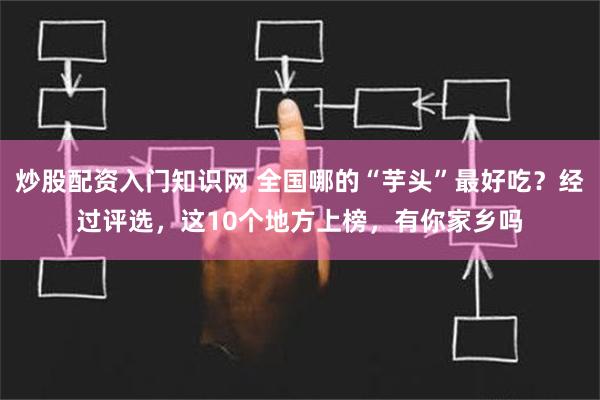 炒股配资入门知识网 全国哪的“芋头”最好吃？经过评选，这10个地方上榜，有你家乡吗