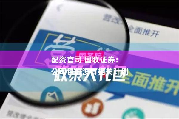 配资官司 国联证券：
公司目前没有相关计划