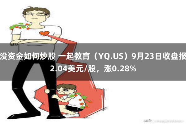 没资金如何炒股 一起教育（YQ.US）9月23日收盘报2.04美元/股，涨0.28%