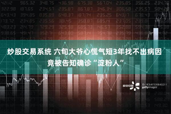 炒股交易系统 六旬大爷心慌气短3年找不出病因 竟被告知确诊“淀粉人”