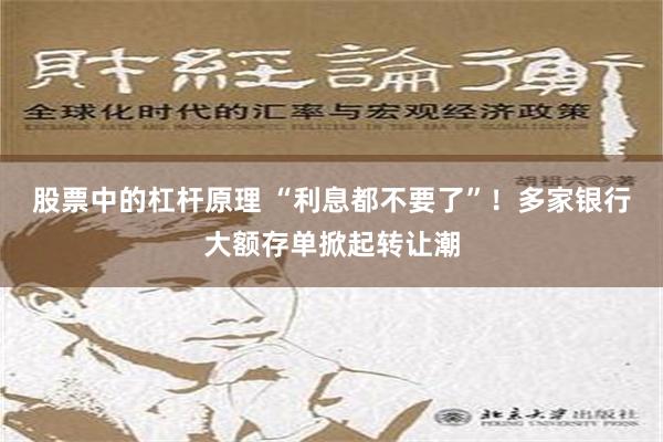 股票中的杠杆原理 “利息都不要了”！多家银行大额存单掀起转让潮