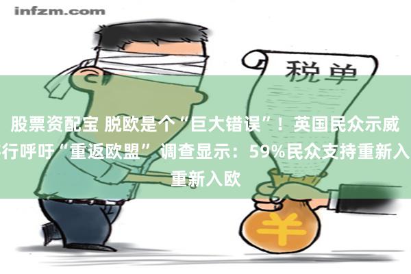 股票资配宝 脱欧是个“巨大错误”！英国民众示威游行呼吁“重返欧盟” 调查显示：59%民众支持重新入欧