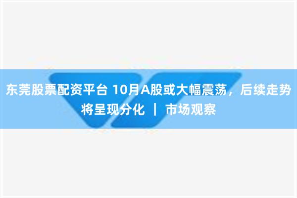 东莞股票配资平台 10月A股或大幅震荡，后续走势将呈现分化 ｜ 市场观察