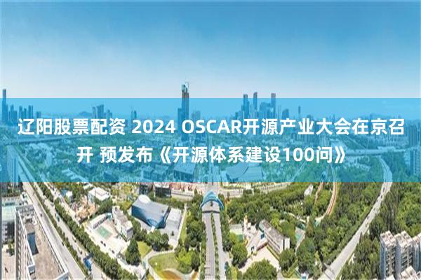 辽阳股票配资 2024 OSCAR开源产业大会在京召开 预发布《开源体系建设100问》