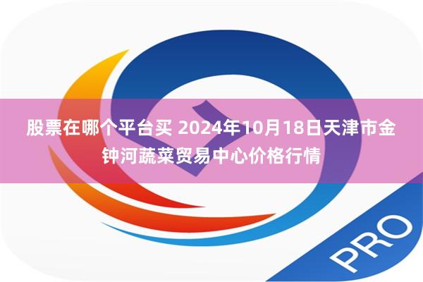 股票在哪个平台买 2024年10月18日天津市金钟河蔬菜贸易中心价格行情