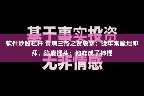 软件炒股杠杆 黄埔三杰之贺衷寒：晚年常跪地叩拜，陈赓摇头：他咋成了神棍