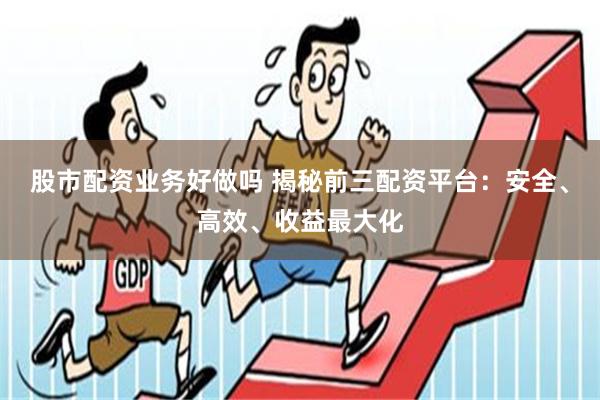 股市配资业务好做吗 揭秘前三配资平台：安全、高效、收益最大化