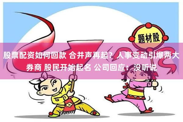 股票配资如何回款 合并声再起？人事变动引爆两大券商 股民开始起名 公司回应：没听说