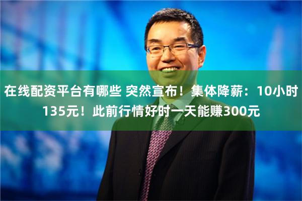 在线配资平台有哪些 突然宣布！集体降薪：10小时135元！此前行情好时一天能赚300元