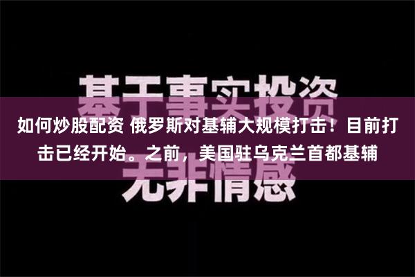 如何炒股配资 俄罗斯对基辅大规模打击！目前打击已经开始。之前，美国驻乌克兰首都基辅