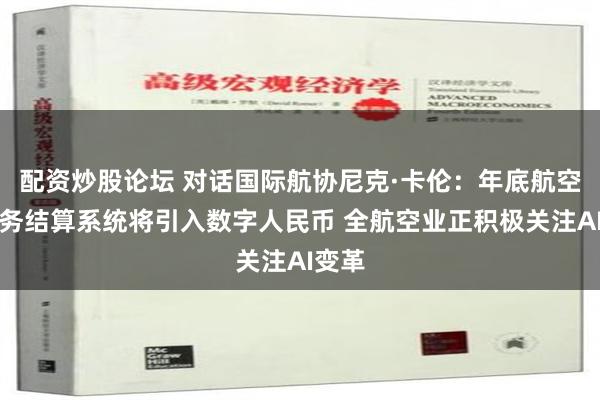 配资炒股论坛 对话国际航协尼克·卡伦：年底航空业财务结算系统将引入数字人民币 全航空业正积极关注AI变革