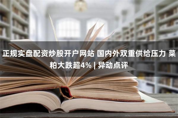 正规实盘配资炒股开户网站 国内外双重供给压力 菜粕大跌超4% | 异动点评