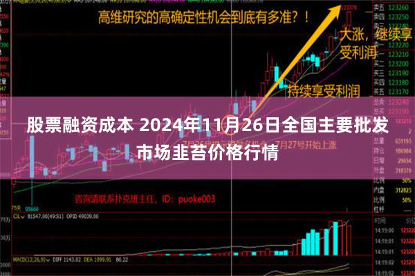 股票融资成本 2024年11月26日全国主要批发市场韭苔价格行情