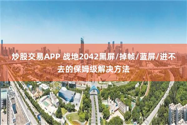 炒股交易APP 战地2042黑屏/掉帧/蓝屏/进不去的保姆级解决方法