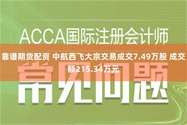 靠谱期货配资 中航西飞大宗交易成交7.49万股 成交额215.34万元