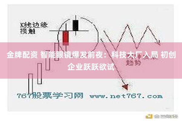 金牌配资 智能眼镜爆发前夜：科技大厂入局 初创企业跃跃欲试