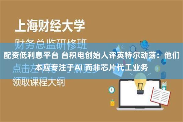 配资低利息平台 台积电创始人评英特尔动荡：他们本应专注于AI 而非芯片代工业务