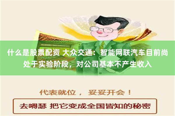 什么是股票配资 大众交通：智能网联汽车目前尚处于实验阶段，对公司基本不产生收入